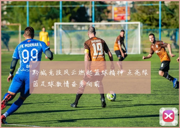 黔城竞技风云燃起篮球精神 点亮绿茵足球激情奋勇向前