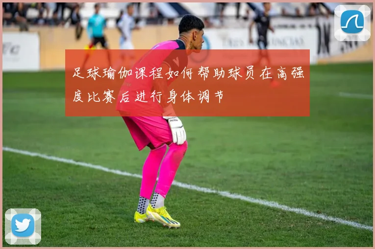 足球瑜伽课程如何帮助球员在高强度比赛后进行身体调节