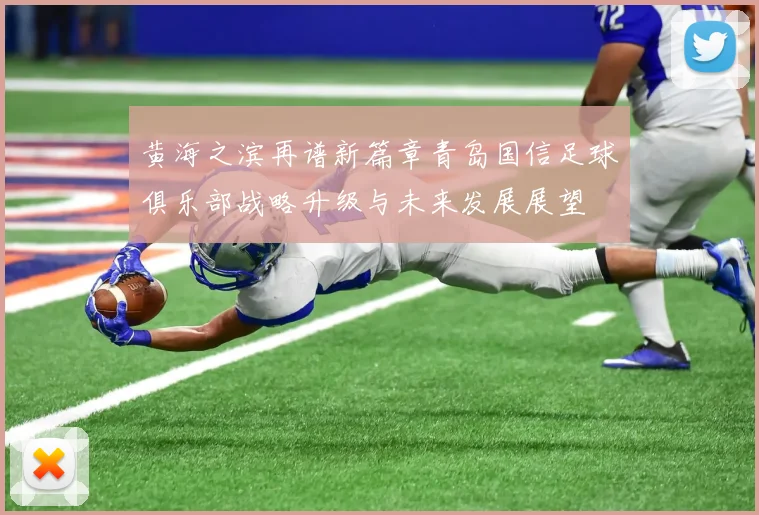 黄海之滨再谱新篇章青岛国信足球俱乐部战略升级与未来发展展望