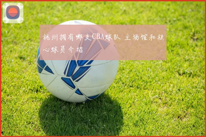 杭州拥有哪支CBA球队 主场馆和核心球员介绍