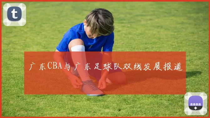 广东CBA与广东足球队双线发展报道