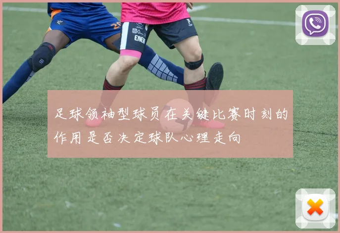 足球领袖型球员在关键比赛时刻的作用是否决定球队心理走向