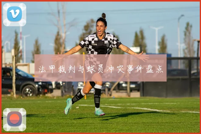 法甲裁判与球员冲突事件盘点