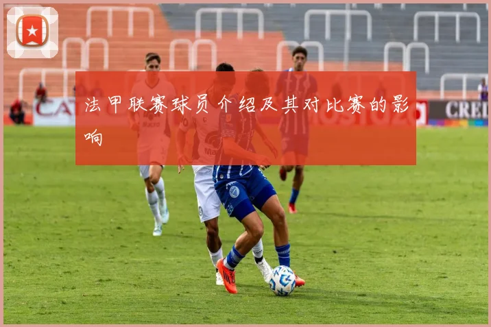 法甲联赛球员介绍及其对比赛的影响