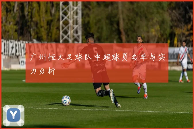 广州恒大足球队中超球员名单与实力分析