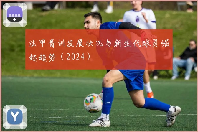 法甲青训发展状况与新生代球员崛起趋势（2024）
