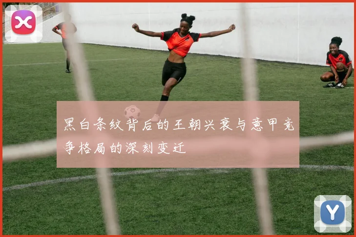 黑白条纹背后的王朝兴衰与意甲竞争格局的深刻变迁